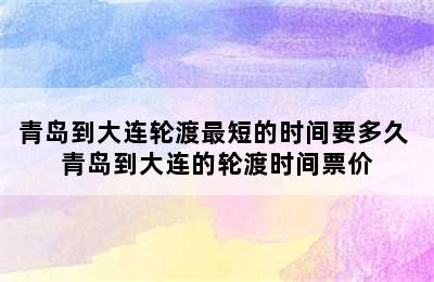 青岛到大连轮渡最短的时间要多久 青岛到大连的轮渡时间票价